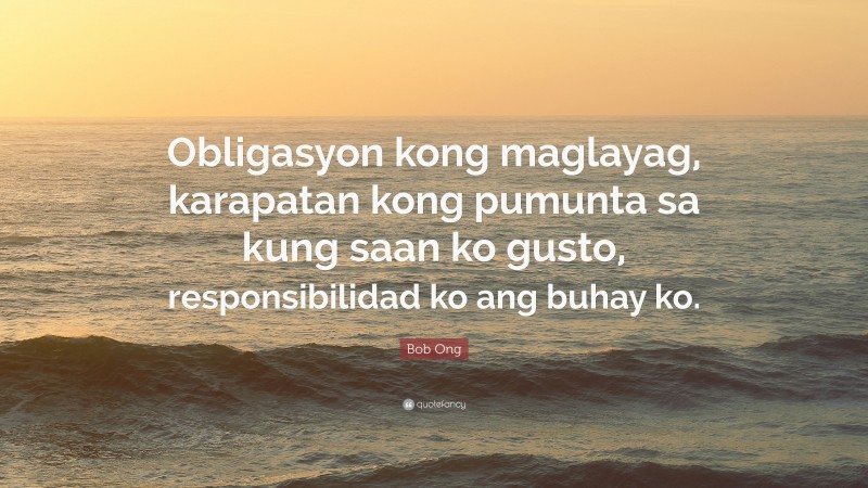 Bob Ong Quote: “Obligasyon kong maglayag, karapatan kong pumunta sa kung saan ko gusto, responsibilidad ko ang buhay ko.”