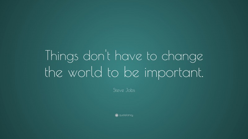Steve Jobs Quote: “Things don’t have to change the world to be important.”