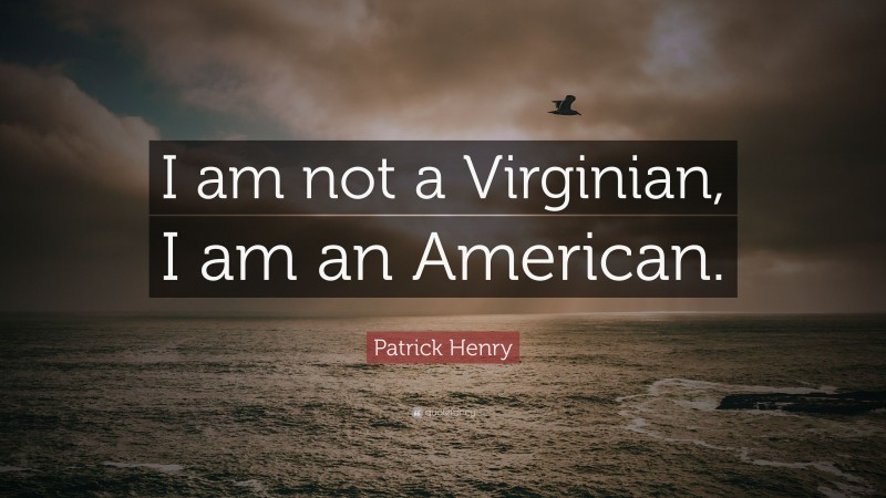Patrick Henry Quote: “I am not a Virginian, I am an American.”