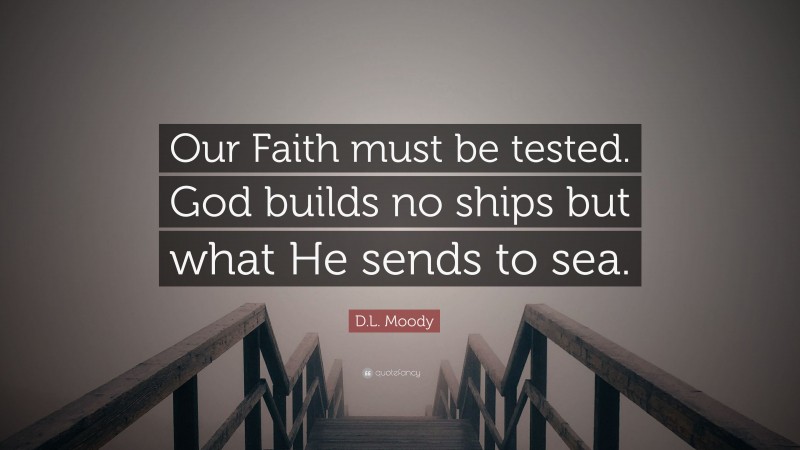 D.L. Moody Quote: “Our Faith must be tested. God builds no ships but what He sends to sea.”