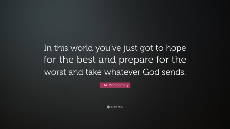L.M. Montgomery Quote: “In this world you’ve just got to hope for the best and prepare for the worst and take whatever God sends.”