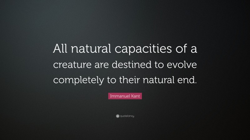 Immanuel Kant Quote: “All natural capacities of a creature are destined to evolve completely to their natural end.”