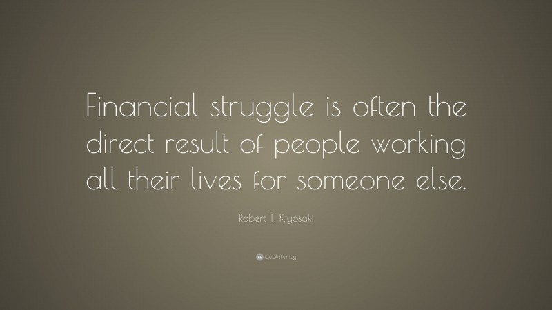 Robert T. Kiyosaki Quote: “Financial struggle is often the direct result of people working all their lives for someone else.”