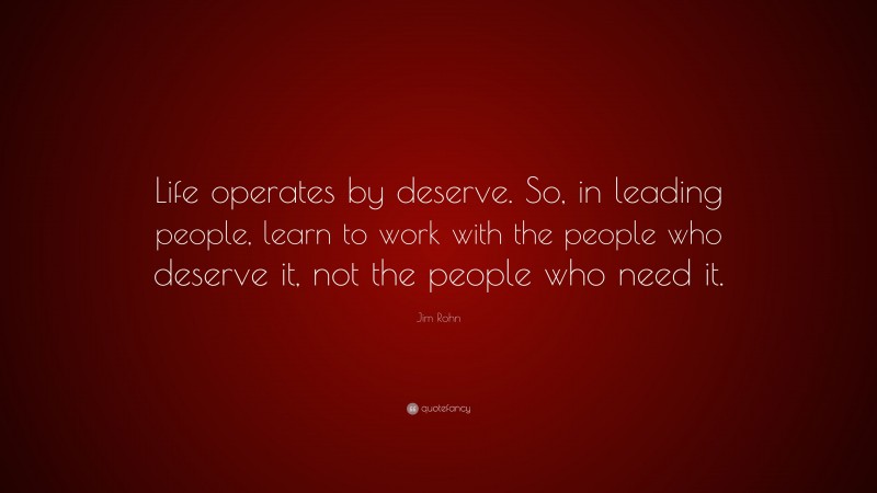 Jim Rohn Quote: “Life operates by deserve. So, in leading people, learn to work with the people who deserve it, not the people who need it.”