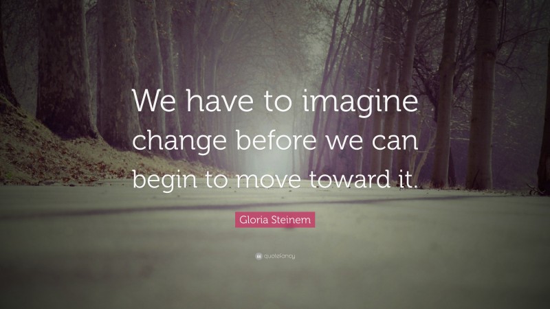 Gloria Steinem Quote: “We have to imagine change before we can begin to move toward it.”