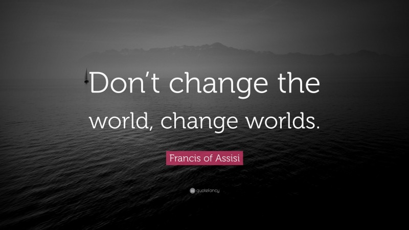 Francis of Assisi Quote: “Don’t change the world, change worlds.”