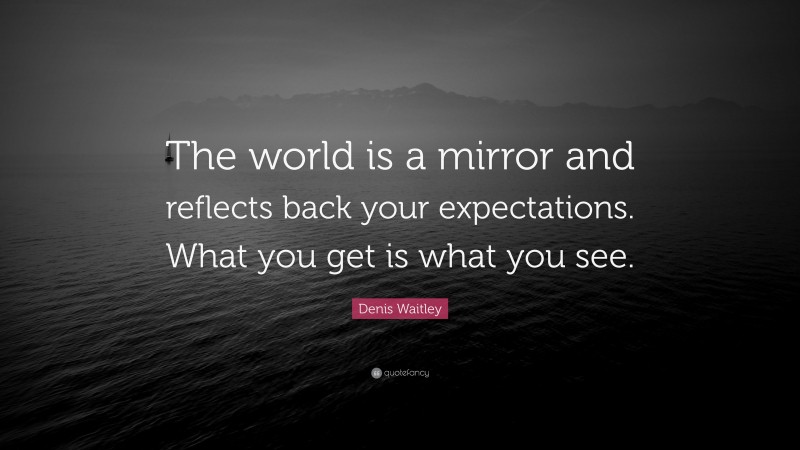 Denis Waitley Quote: “The world is a mirror and reflects back your expectations. What you get is what you see.”