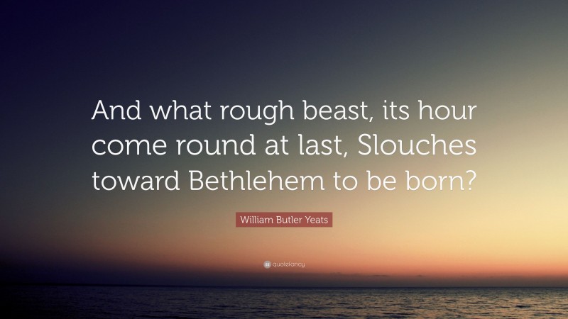 William Butler Yeats Quote: “And what rough beast, its hour come round at last, Slouches toward Bethlehem to be born?”