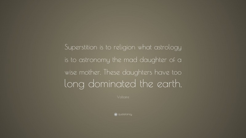 Voltaire Quote: “Superstition is to religion what astrology is to astronomy the mad daughter of a wise mother. These daughters have too long dominated the earth.”