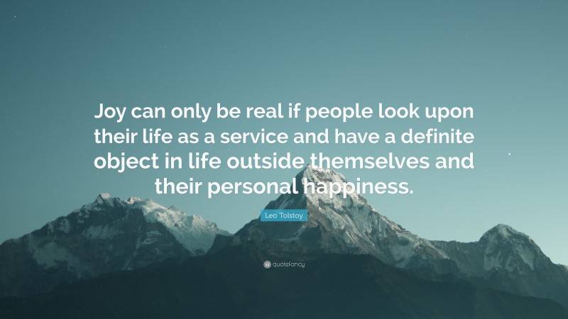 Leo Tolstoy Quote: “Joy can only be real if people look upon their life as a service and have a definite object in life outside themselves and their personal happiness.”