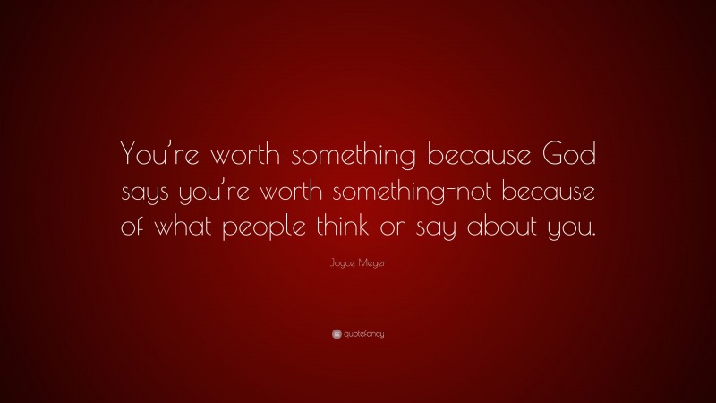Joyce Meyer Quote: “You’re worth something because God says you’re worth something-not because of what people think or say about you.”