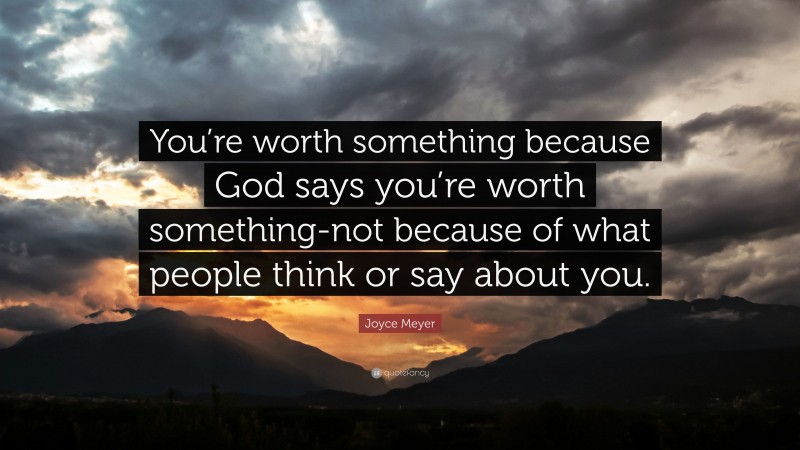 Joyce Meyer Quote: “You’re worth something because God says you’re worth something-not because of what people think or say about you.”