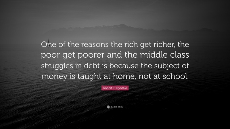 Robert T. Kiyosaki Quote: “One of the reasons the rich get richer, the poor get poorer and the middle class struggles in debt is because the subject of money is taught at home, not at school.”