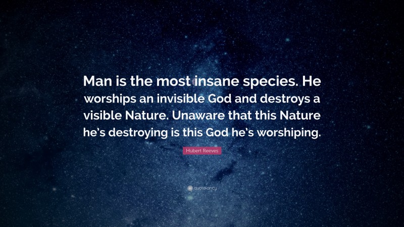 Hubert Reeves Quote: “Man is the most insane species. He worships an invisible God and destroys a visible Nature. Unaware that this Nature he’s destroying is this God he’s worshiping.”
