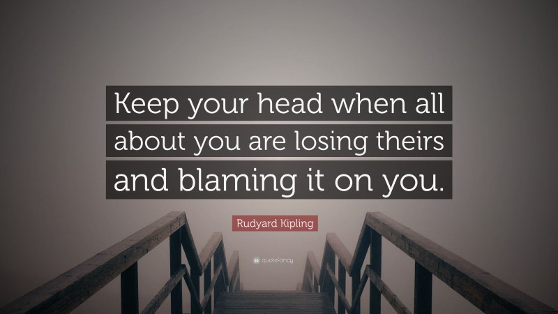 Rudyard Kipling Quote: “Keep your head when all about you are losing theirs and blaming it on you.”