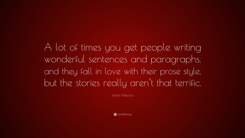 James Patterson Quote: “A lot of times you get people writing wonderful sentences and paragraphs, and they fall in love with their prose style, but the stories really aren’t that terrific.”