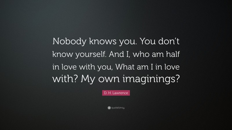 D. H. Lawrence Quote: “Nobody knows you. You don’t know yourself. And I, who am half in love with you, What am I in love with? My own imaginings?”