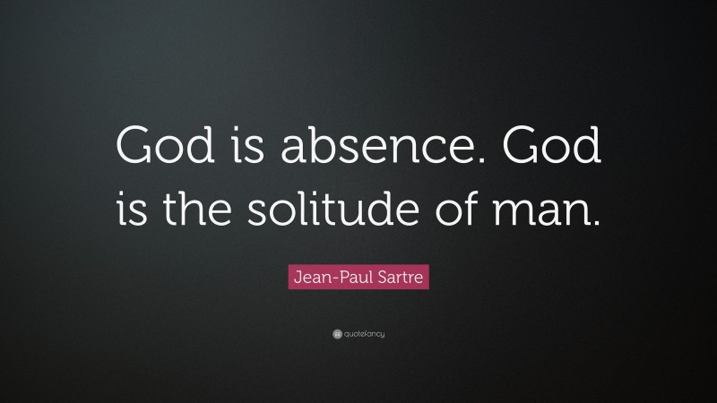 Jean-Paul Sartre Quote: “God is absence. God is the solitude of man.”