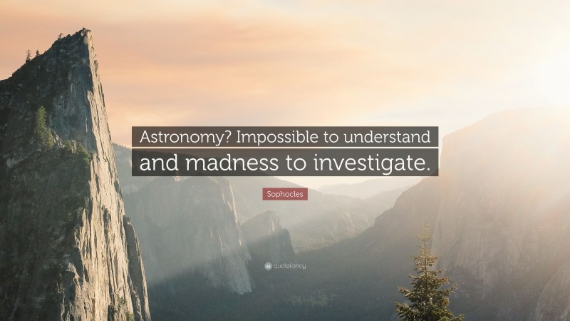 Sophocles Quote: “Astronomy? Impossible to understand and madness to investigate.”