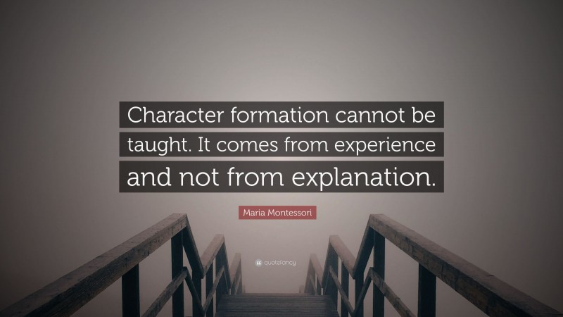 Maria Montessori Quote: “Character formation cannot be taught. It comes from experience and not from explanation.”