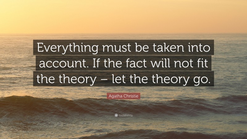 Agatha Christie Quote: “Everything must be taken into account. If the fact will not fit the theory – let the theory go.”