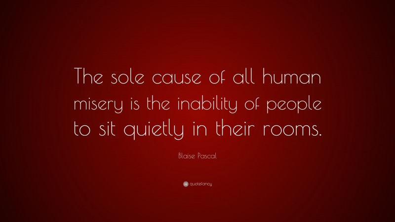 Blaise Pascal Quote: “The sole cause of all human misery is the inability of people to sit quietly in their rooms.”