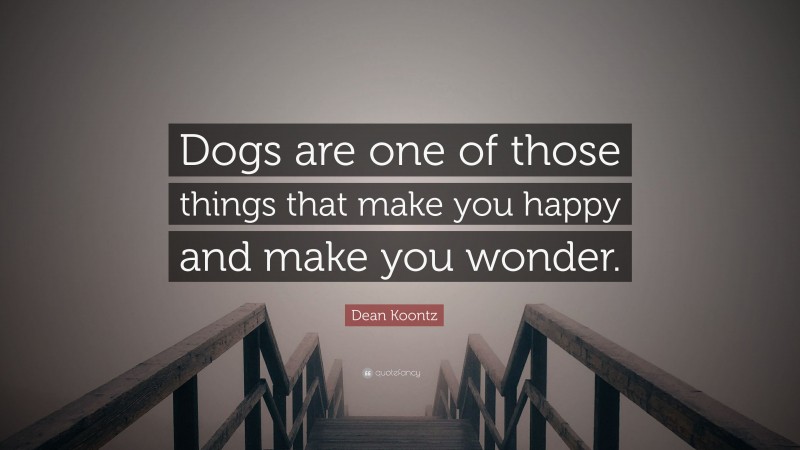 Dean Koontz Quote: “Dogs are one of those things that make you happy and make you wonder.”