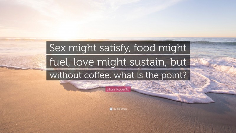 Nora Roberts Quote: “Sex might satisfy, food might fuel, love might sustain, but without coffee, what is the point?”