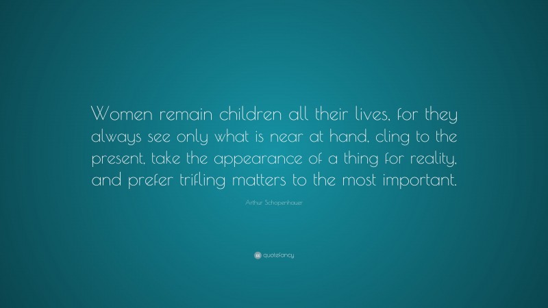 Arthur Schopenhauer Quote: “Women remain children all their lives, for ...