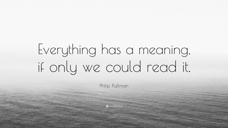 Philip Pullman Quote: “Everything has a meaning, if only we could read it.”