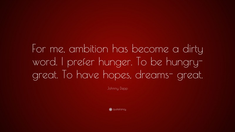Johnny Depp Quote: “For me, ambition has become a dirty word. I prefer hunger. To be hungry- great. To have hopes, dreams- great.”