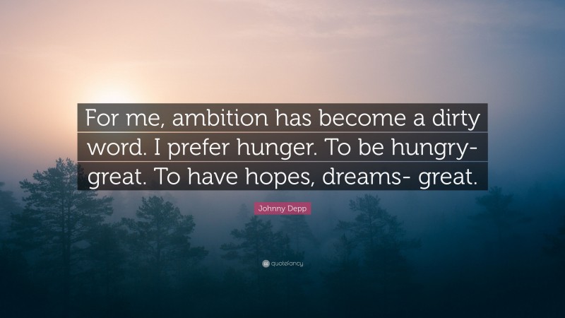 Johnny Depp Quote: “For me, ambition has become a dirty word. I prefer hunger. To be hungry- great. To have hopes, dreams- great.”