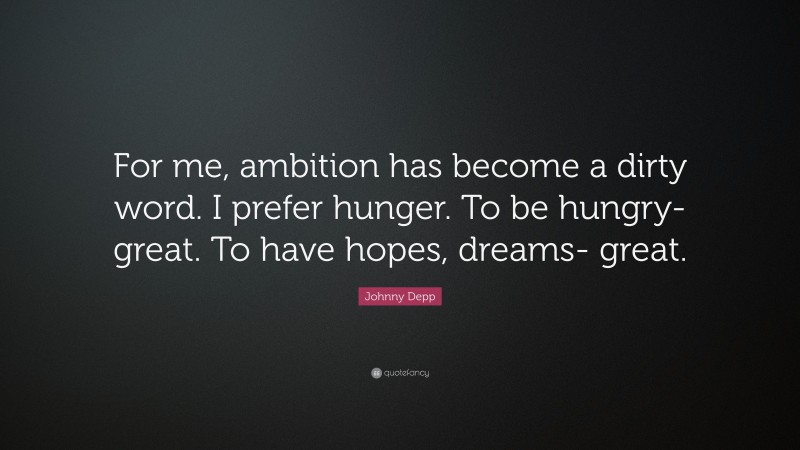 Johnny Depp Quote: “For me, ambition has become a dirty word. I prefer hunger. To be hungry- great. To have hopes, dreams- great.”