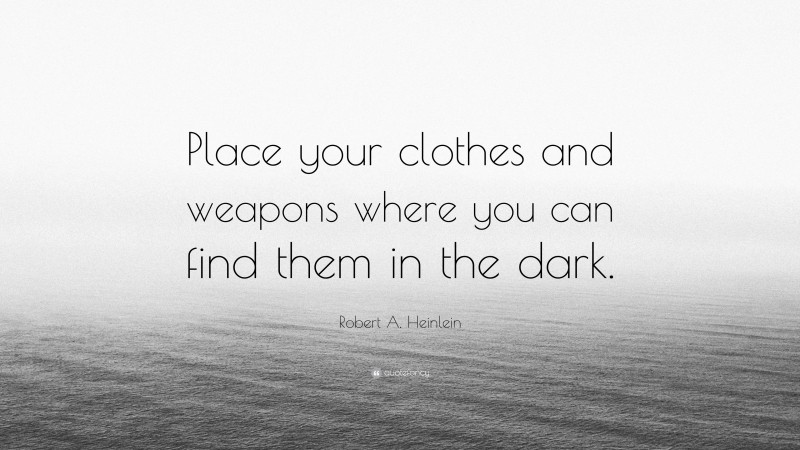 Robert A. Heinlein Quote: “Place your clothes and weapons where you can find them in the dark.”
