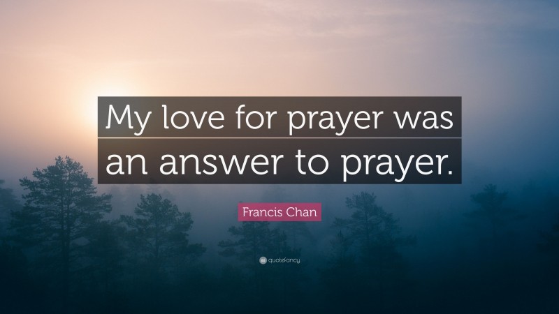Francis Chan Quote: “My love for prayer was an answer to prayer.”