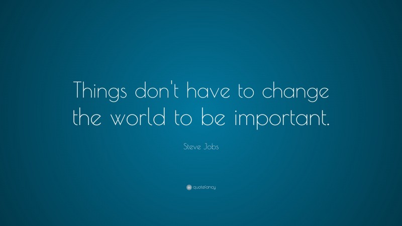 Steve Jobs Quote: “Things don’t have to change the world to be important.”