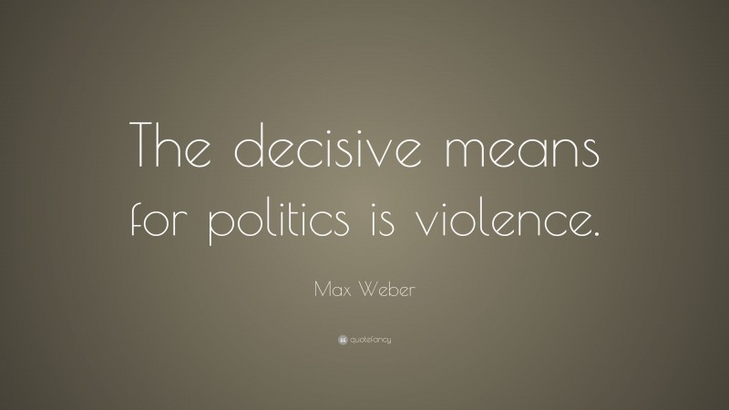 Max Weber Quote: “The decisive means for politics is violence.”