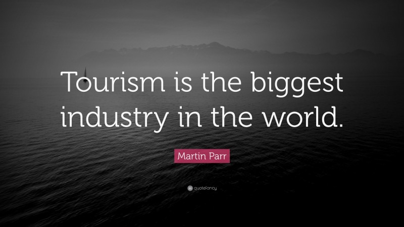 Martin Parr Quote: “Tourism is the biggest industry in the world.”