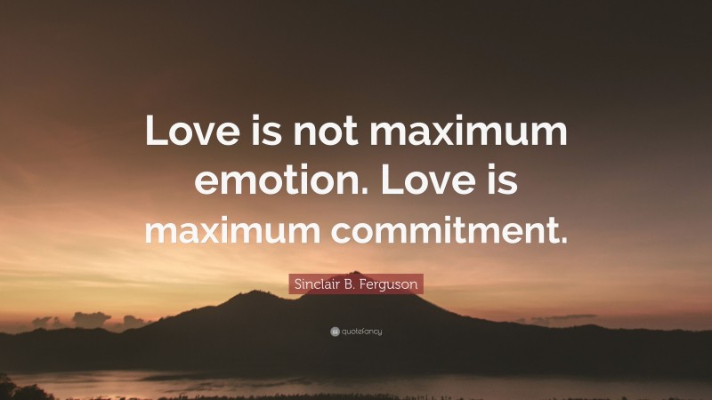 Sinclair B. Ferguson Quote: “Love is not maximum emotion. Love is maximum commitment.”