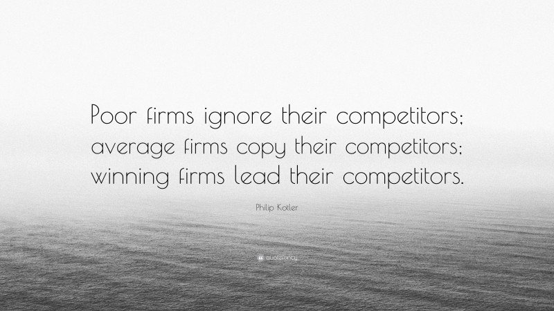 Philip Kotler Quote: “Poor firms ignore their competitors; average firms copy their competitors; winning firms lead their competitors.”