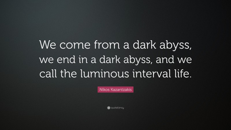 Nikos Kazantzakis Quote: “We come from a dark abyss, we end in a dark abyss, and we call the luminous interval life.”