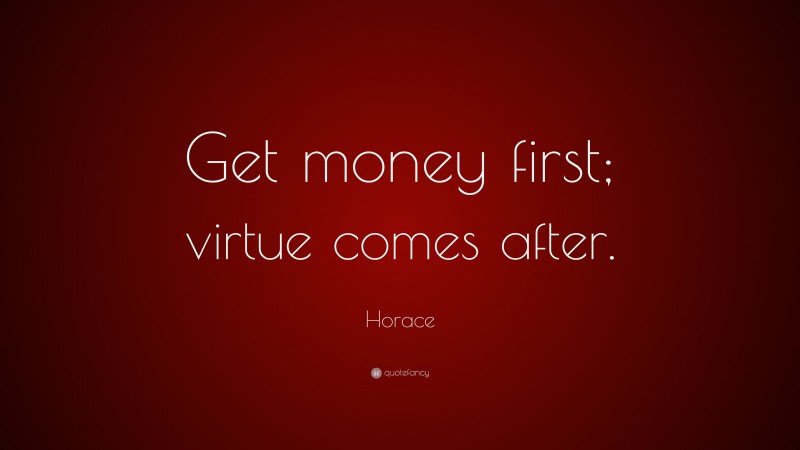 Horace Quote: “Get money first; virtue comes after.”