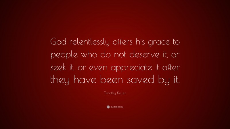 Timothy Keller Quote: “God relentlessly offers his grace to people who do not deserve it, or seek it, or even appreciate it after they have been saved by it.”