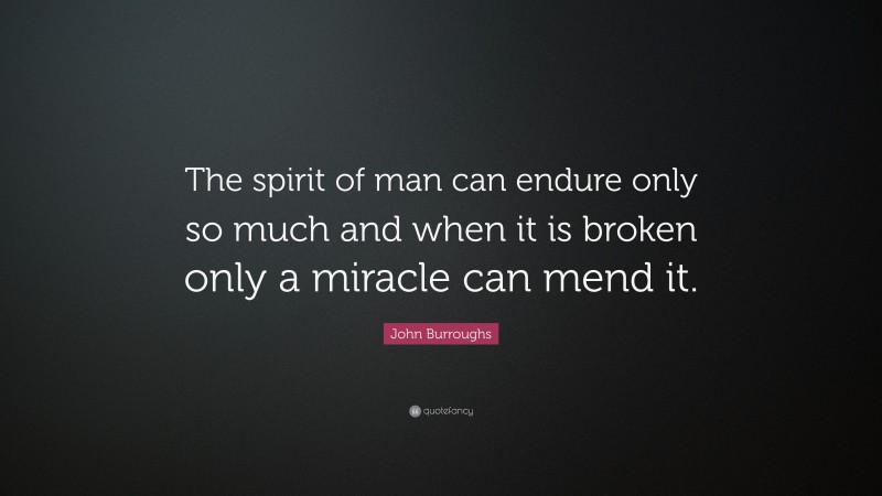 John Burroughs Quote: “The spirit of man can endure only so much and when it is broken only a miracle can mend it.”