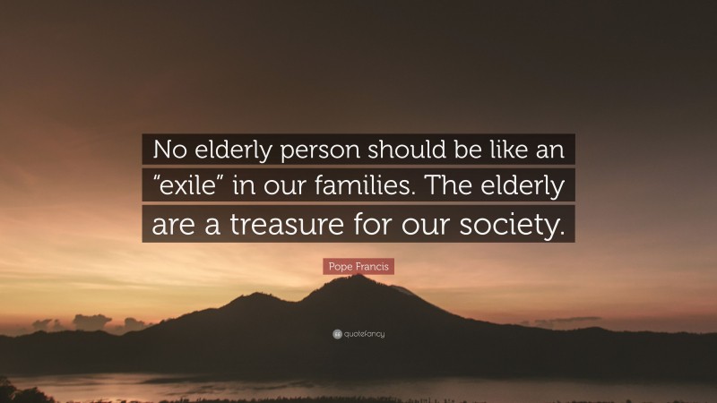 Pope Francis Quote: “No elderly person should be like an “exile” in our families. The elderly are a treasure for our society.”
