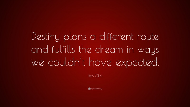 Ben Okri Quote: “Destiny plans a different route and fulfills the dream in ways we couldn’t have expected.”