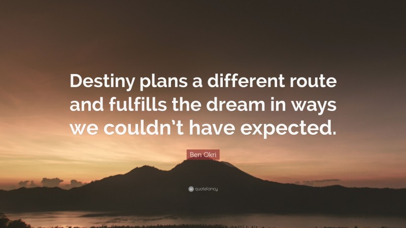 Ben Okri Quote: “Destiny plans a different route and fulfills the dream in ways we couldn’t have expected.”