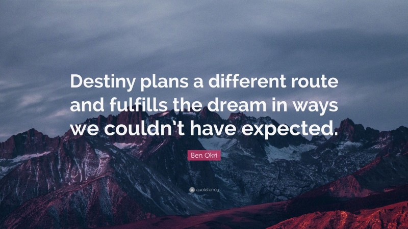 Ben Okri Quote: “Destiny plans a different route and fulfills the dream in ways we couldn’t have expected.”