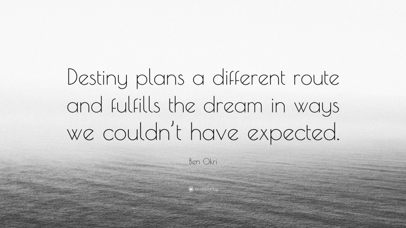 Ben Okri Quote: “Destiny plans a different route and fulfills the dream in ways we couldn’t have expected.”