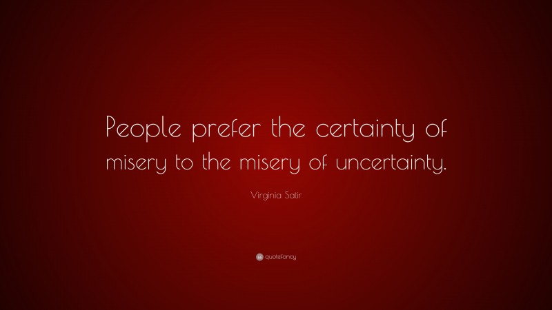 Virginia Satir Quote: “People prefer the certainty of misery to the misery of uncertainty.”